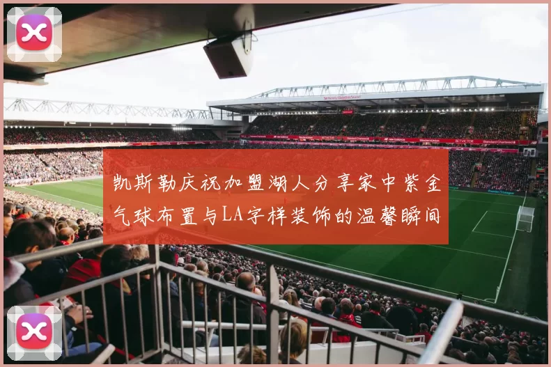 凯斯勒庆祝加盟湖人分享家中紫金气球布置与LA字样装饰的温馨瞬间