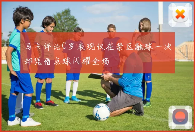 马卡评论C罗表现仅在禁区触球一次却凭借点球闪耀全场