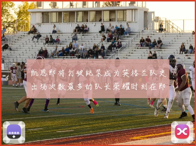 凯恩即将打破纪录成为英格兰队史出场次数最多的队长荣耀时刻在即