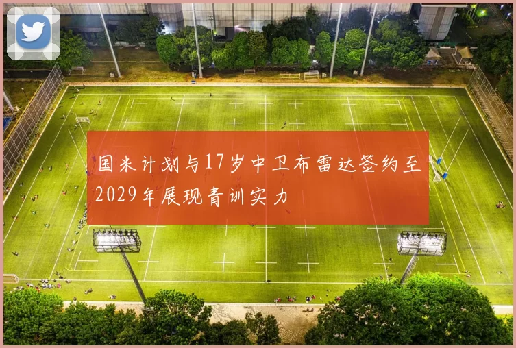 国米计划与17岁中卫布雷达签约至2029年展现青训实力